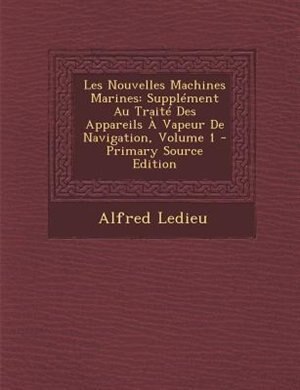 Les Nouvelles Machines Marines: SupplTment Au TraitT Des Appareils + Vapeur De Navigation, Volume 1 - Primary Source Edition
