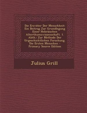 Die ErzvSter Der Menschheit: Ein Beitrag Zur Grundlegung Einer HebrSischen Alterthumswissenschaft. 1. Abth.: Zur Methode Der Urg