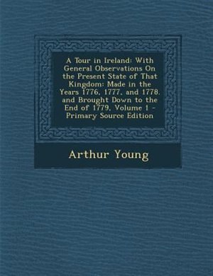 A Tour in Ireland: With General Observations On the Present State of That Kingdom: Made in the Years 1776, 1777, and 1
