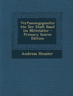 Verfassungsgeschichte Der Stadt Basel Im Mittelalter - Primary Source Edition