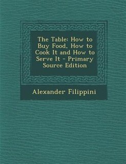 The Table: How to Buy Food, How to Cook It and How to Serve It - Primary Source Edition