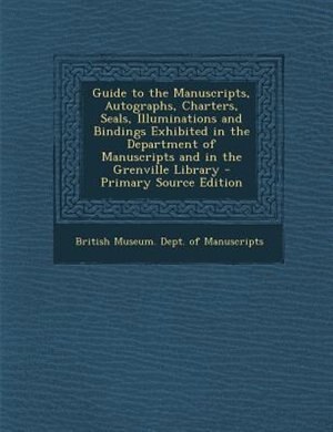 Couverture_Guide to the Manuscripts, Autographs, Charters, Seals, Illuminations and Bindings Exhibited in the Department of Manuscripts and in the Grenville Library - Primary Source Edition