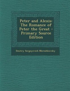 Peter and Alexis: The Romance of Peter the Great - Primary Source Edition