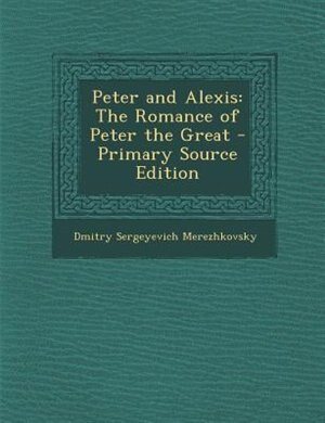 Peter and Alexis: The Romance of Peter the Great - Primary Source Edition