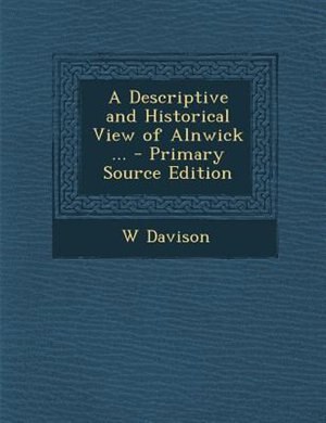 Front cover_A Descriptive and Historical View of Alnwick ... - Primary Source Edition