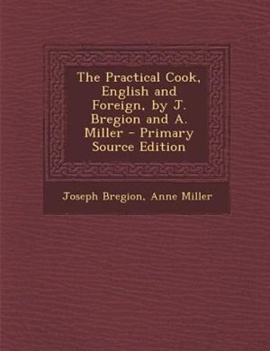 Couverture_The Practical Cook, English and Foreign, by J. Bregion and A. Miller - Primary Source Edition