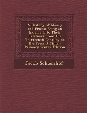 A History of Money and Prices: Being an Inquiry Into Their Relations from the Thirteenth Century to the Present Time - Primary Sou