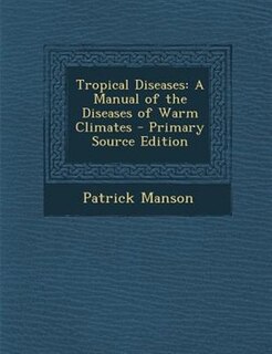 Tropical Diseases: A Manual of the Diseases of Warm Climates - Primary Source Edition
