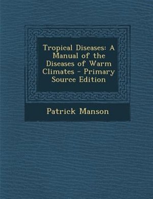 Tropical Diseases: A Manual of the Diseases of Warm Climates - Primary Source Edition