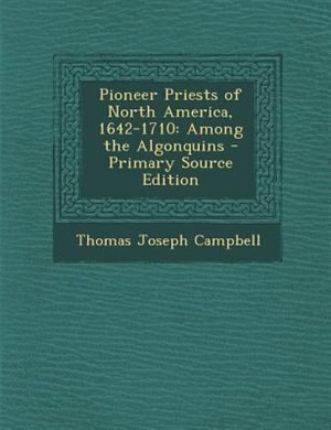 Pioneer Priests of North America, 1642-1710: Among the Algonquins - Primary Source Edition