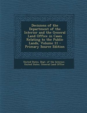 Front cover_Decisions of the Department of the Interior and the General Land Office in Cases Relating to the Public Lands, Volume 11 - Primary Source Edition