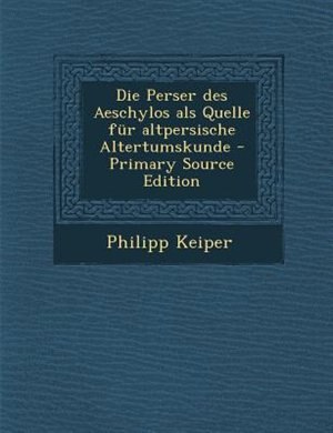 Die Perser des Aeschylos als Quelle fnr altpersische Altertumskunde - Primary Source Edition