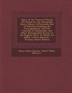 Diary of the Times of Charles the Second by the Honourable Henry Sidney, (Afterwards Earl of Romney) Including His Correspondence with the Countess of Sunderland, and Other Distinguished Persons at the English Court: To Which Are Added, Letters Illustrati
