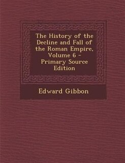 The History of the Decline and Fall of the Roman Empire, Volume 6 - Primary Source Edition