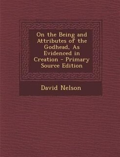 On the Being and Attributes of the Godhead, As Evidenced in Creation - Primary Source Edition