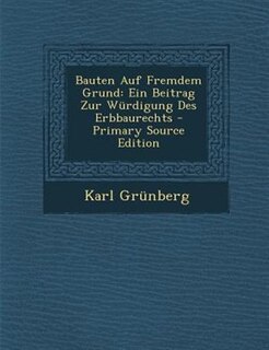 Bauten Auf Fremdem Grund: Ein Beitrag Zur Wnrdigung Des Erbbaurechts - Primary Source Edition