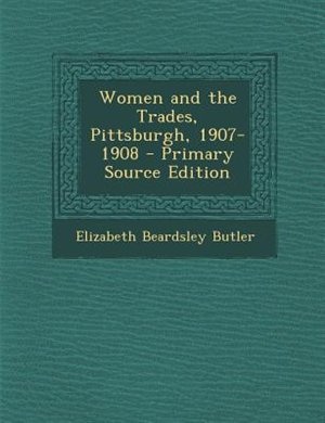 Women and the Trades, Pittsburgh, 1907-1908 - Primary Source Edition