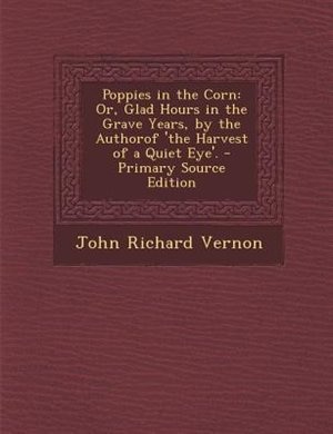 Poppies in the Corn: Or, Glad Hours in the Grave Years, by the Authorof 'the Harvest of a Quiet Eye'. - Primary Source E