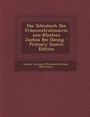 Das Totenbuch Des PrSmonstratenserinnen-Klosters Zuckau Bei Danzig - Primary Source Edition