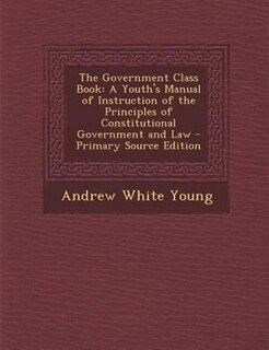 The Government Class Book: A Youth's Manual of Instruction of the Principles of Constitutional Government and Law - Primary So