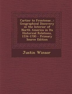 Cartier to Frontenac...: Geographical Discovery in the Interior of North America in Its Historical Relations, 1534-1700 - Pr