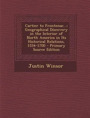 Cartier to Frontenac...: Geographical Discovery in the Interior of North America in Its Historical Relations, 1534-1700 - Pr