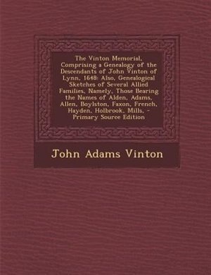 The Vinton Memorial, Comprising a Genealogy of the Descendants of John Vinton of Lynn, 1648: Also, Genealogical Sketches of Several Allied Families, Namely, Those Bearing the Names of Alden, A