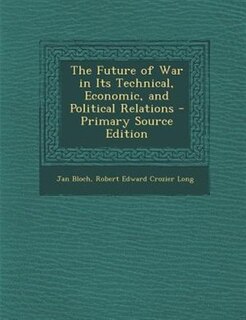 The Future of War in Its Technical, Economic, and Political Relations - Primary Source Edition