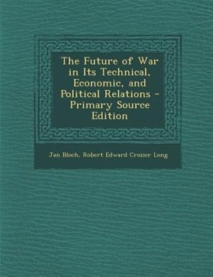 The Future of War in Its Technical, Economic, and Political Relations - Primary Source Edition