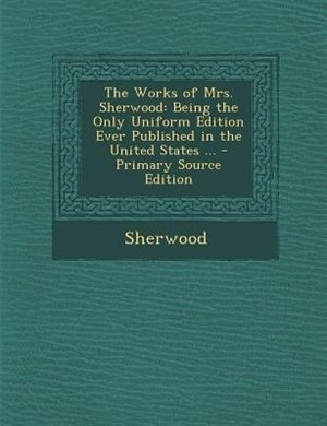 The Works of Mrs. Sherwood: Being the Only Uniform Edition Ever Published in the United States ... - Primary Source Edition