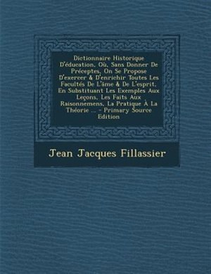 Front cover_Dictionnaire Historique D'Tducation, O·, Sans Donner De PrTceptes, On Se Propose D'exercer & D'enrichir Toutes Les FacultTs De L'Gme & De L'esprit, En Substituant Les Exemples Aux Letons, Les Faits Aux Raisonnemens, La Pratique + La ThTorie ... - Primary