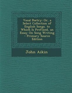 Vocal Poetry: Or, a Select Collection of English Songs. to Which Is Prefixed, an Essay On Song Writing - Primary