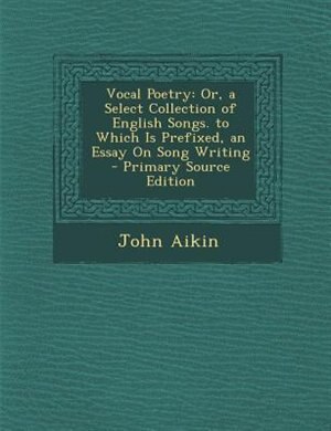 Vocal Poetry: Or, a Select Collection of English Songs. to Which Is Prefixed, an Essay On Song Writing - Primary