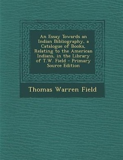 An Essay Towards an Indian Bibliography, a Catalogue of Books, Relating to the American Indians, in the Library of T.W. Field - Primary Source Edition