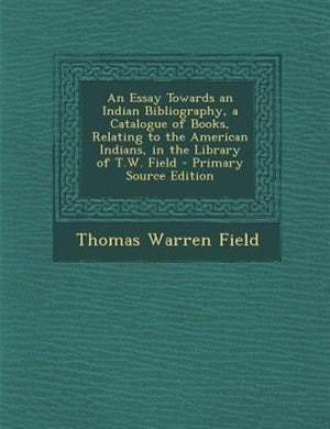 An Essay Towards an Indian Bibliography, a Catalogue of Books, Relating to the American Indians, in the Library of T.W. Field - Primary Source Edition