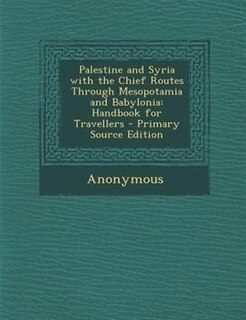 Palestine and Syria with the Chief Routes Through Mesopotamia and Babylonia: Handbook for Travellers - Primary Source Edition