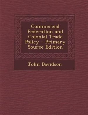 Commercial Federation and Colonial Trade Policy - Primary Source Edition