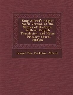 King Alfred's Anglo-Saxon Version of the Metres of Boethius: With an English Translation, and Notes - Primary Source Edition