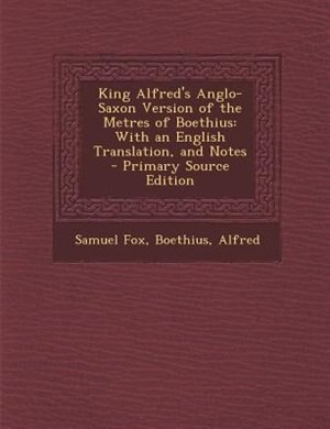 King Alfred's Anglo-Saxon Version of the Metres of Boethius: With an English Translation, and Notes - Primary Source Edition