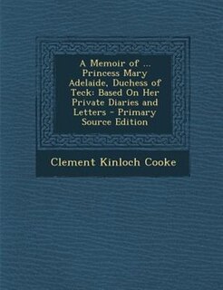 A Memoir of ... Princess Mary Adelaide, Duchess of Teck: Based On Her Private Diaries and Letters - Primary Source Edition