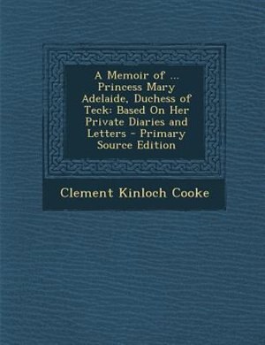 A Memoir of ... Princess Mary Adelaide, Duchess of Teck: Based On Her Private Diaries and Letters - Primary Source Edition