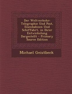 Der Weltverkehr: Telegraphie Und Post, Eisenbahnen Und Schiffahrt, in Ihrer Entwickelung Dargestellt - Primary Sourc