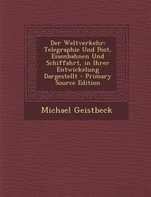 Der Weltverkehr: Telegraphie Und Post, Eisenbahnen Und Schiffahrt, in Ihrer Entwickelung Dargestellt - Primary Sourc