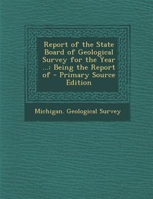 Report of the State Board of Geological Survey for the Year ...: Being the Report of - Primary Source Edition