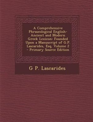 A Comprehensive Phraseological English-Ancient and Modern Greek Lexicon: Founded Upon a Manuscript of G.P. Lascarides, Esq, Volume 2