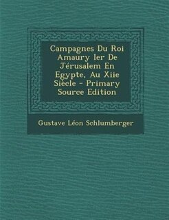 Couverture_Campagnes Du Roi Amaury Ier De JTrusalem En Egypte, Au Xiie SiFcle - Primary Source Edition
