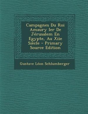 Couverture_Campagnes Du Roi Amaury Ier De JTrusalem En Egypte, Au Xiie SiFcle - Primary Source Edition