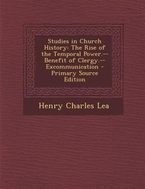 Studies in Church History: The Rise of the Temporal Power.--Benefit of Clergy.--Excommunication - Primary Source Edition