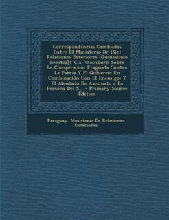 Correspondencias Cambiadas Entre El Ministerio Dr [Sic] Relaciones Esteriores [Gumesindo Benitez]Y C.a. Washburn Sobre La Conspiracion Fraguada Contra La Patria Y El Gobierno En Combinaci=n Con El Enemigo; Y El Atentado De Asesinato a La Persona Del S...