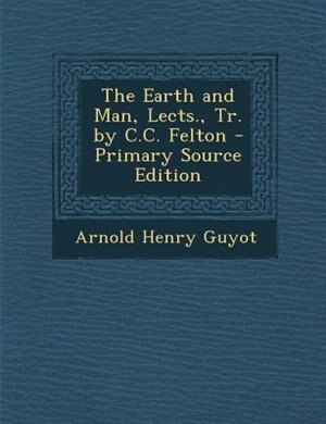 The Earth and Man, Lects., Tr. by C.C. Felton - Primary Source Edition